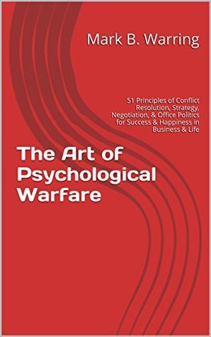 The Art of Psychological Warfare: 51 Principles of Conflict Resolution, Negotiation, Strategy, Office Politics, Career Building, Self Help, & Motivation for Success & Happiness in Business & Life