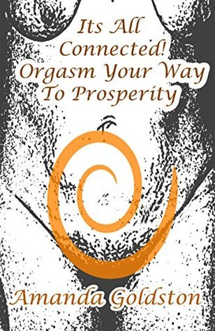 It's All Connected! Orgasm Your Way to Prosperity! by Amanda Goldston