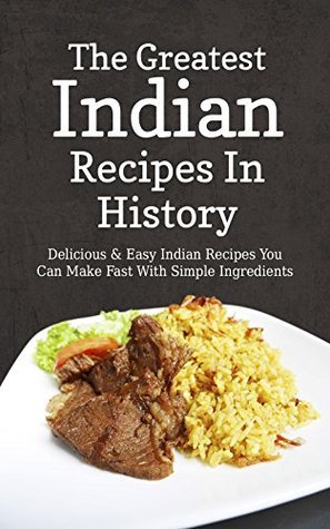 The Greatest Indian Recipes In History: Delicious & Easy Indian Recipes