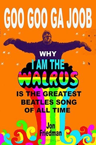 Goo Goo Ga Joob Why I Am The Walrus Is The Greatest Beatles Song Of All Time By Jon Friedman Goodreads Goo Goo Ga Joob Why I Am The Walrus Is The Greatest Beatles Song Of All Time By Jon Friedman Goodreads