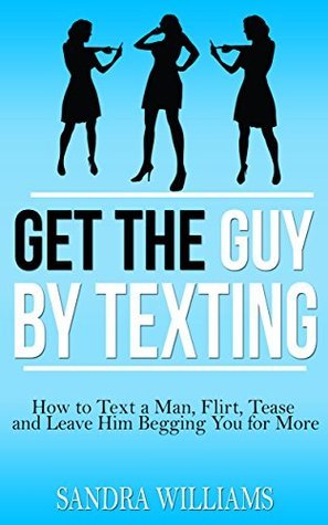 Get the Guy by Texting: How to Text a Man, Flirt, Tease, and Leave Him ...
