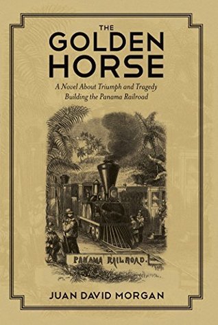 The Golden Horse: A Novel About Triumph and Tragedy Building the Panama Railroad