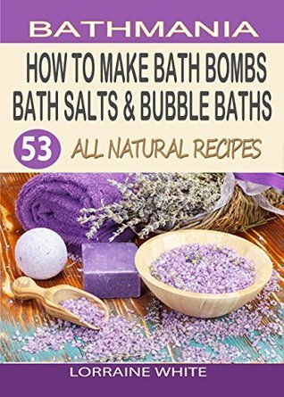How To Make Bath Bombs, Bath Salts & Bubble Baths: 53 All Natural & Organic Recipes