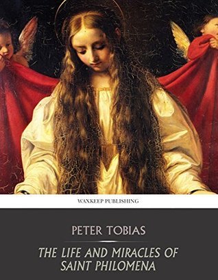 The Life and Miracles of Saint Philomena by Peter Tobias | Goodreads