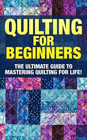 Quilting: The Ultimate Guide to Mastering Quilting for Life in 30 Minutes or Less!