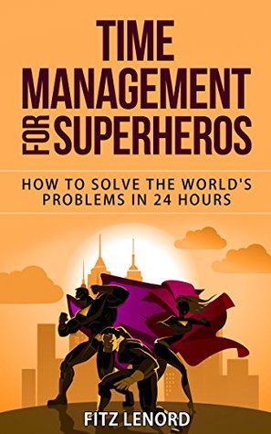 Time Management For SuperHeros: How To Solve the World's Problems In 24 ...