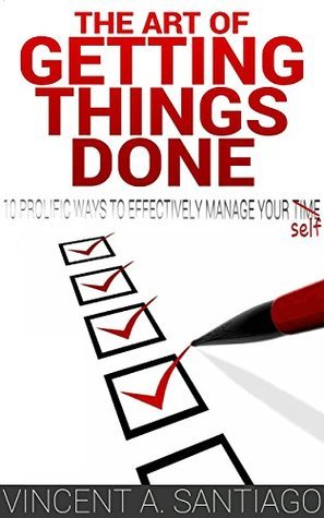 The Art of Getting Things Done: 10 Prolific Ways to Effectively Manage Your Time