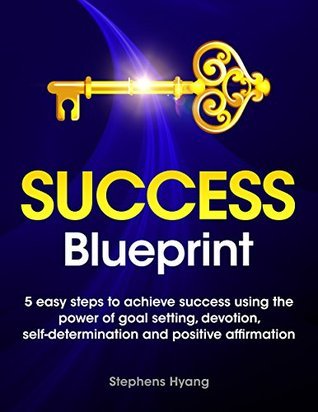 The Success Blueprint: 5 Easy Steps to Achieve Success using the Power of Goal Setting, Self-Determination, and Affirmative Thoughts