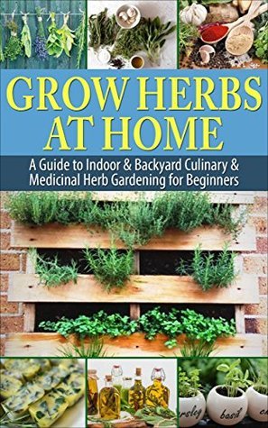 Grow Herbs at Home: A Guide To Indoor & Backyard Culinary & Medicinal ...