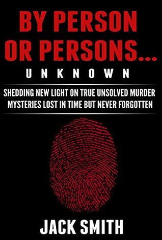By Person or Persons...UNKNOWN: Shedding New Light on True Unsolved Murder Mysteries Lost in Time But Never Forgotten