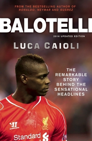 Balotelli: The Remarkable Story Behind the Sensational Headlines (Luca Caioli)