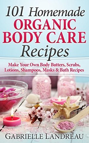 Organic Body Care: 101 Homemade Beauty Products Recipes-Make Your Own Body Butters, Body Scrubs, Lotions, Shampoos, Masks And Bath Recipes