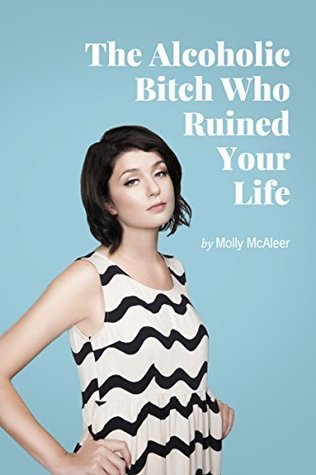 The Alcoholic Bitch Who Ruined Your Life: Stories About Love, Death and Rehab