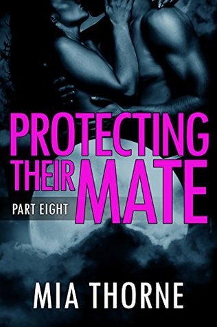 Protecting Their Mate, Part Eight by Mia Thorne | Goodreads