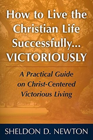 How To Live The Christian Life Successfully...Victoriously: A Practical ...