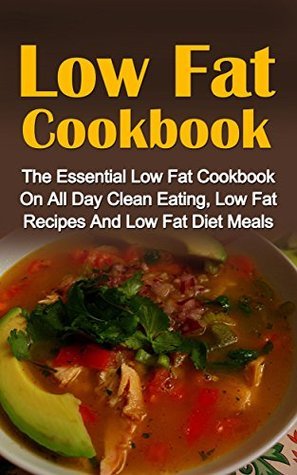 Low Fat Cookbook: The Essential Low Fat Cookbook On All Day Clean Eating, Low Fat Recipes And Low Fat Diet Meals