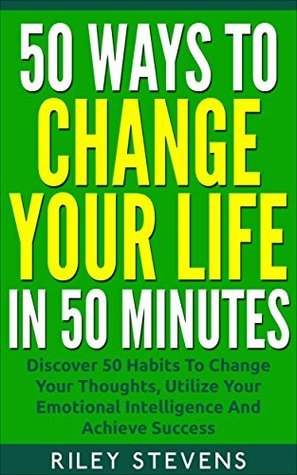 50 Ways to Change Your Life in 50 Minutes: Discover 50 Habits To Change Your Thoughts, Utilize Your Emotional Intelligence And Achieve Success