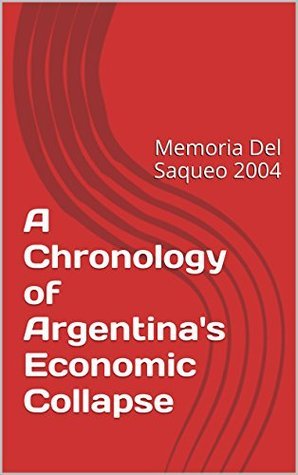 A Chronology of Argentina's Economic Collapse: Memoria Del Saqueo 2004
