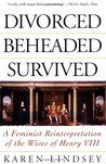 Divorced, Beheaded, Survived: A Feminist Reinterpretation of the Wives of Henry VIII