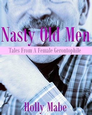 Nasty Old Men: Tales From A Female Gerontophile by Holly Mabe | Goodreads