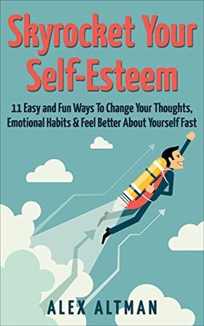 Skyrocket Your Self-Esteem: 16 Easy and Fun Ways To Change Your Thoughts, Emotional Habits and Feel Better About Yourself Fast