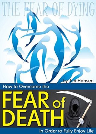 Fear of Dying: How to Overcome the Fear of Death in Order to Fully ...
