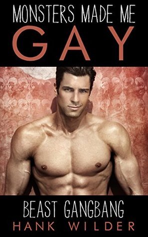Monsters Made Me Gay: Beast Gangbang by Hank Wilder Goodreads