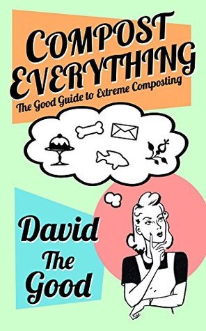 Compost Everything: The Good Guide to Extreme Composting