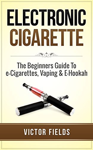 Electronic Cigarette: The Beginners Guide To e-Cigarettes, Vaping & E ...
