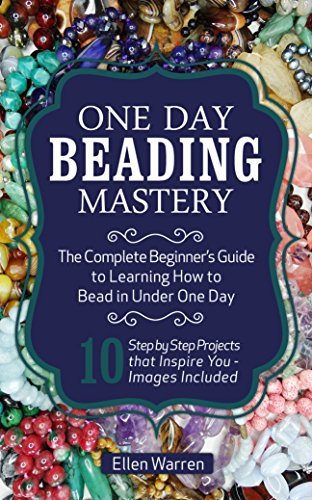 Beading: One Day Beading Mastery: The Complete Beginner's Guide to Learn How to Bead in Under One Day
