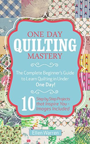 QUILTING: ONE DAY QUILTING MASTERY: The Complete Beginner's Guide to Learn Quilting in Under One Day -10 Step by Step Quilt Projects That Inspire You - Images Included