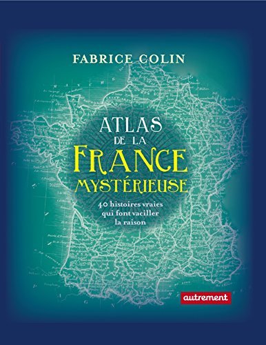 Atlas de la France mystérieuse. 40 histoires vraies qui font vaciller ...
