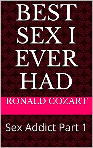 Best Sex I Ever Had: Sex Addict Part 1 by Ronald Cozart | Goodreads