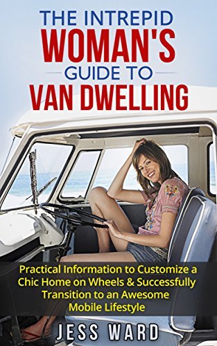 The Intrepid Woman's Guide to Van Dwelling: Practical Information to Customize a Chic Home on Wheels & Successfully Transition to an Awesome Mobile Lifestyle