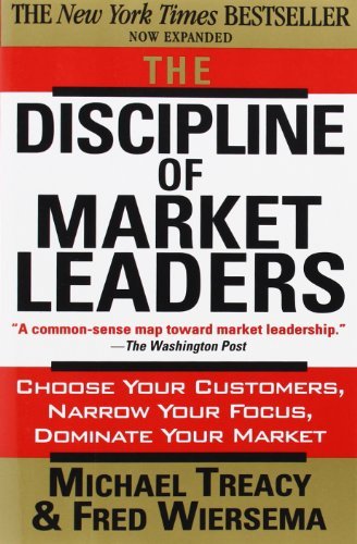 The Discipline of Market Leaders: Choose Your Customers, Narrow Your Focus, Dominate Your Market