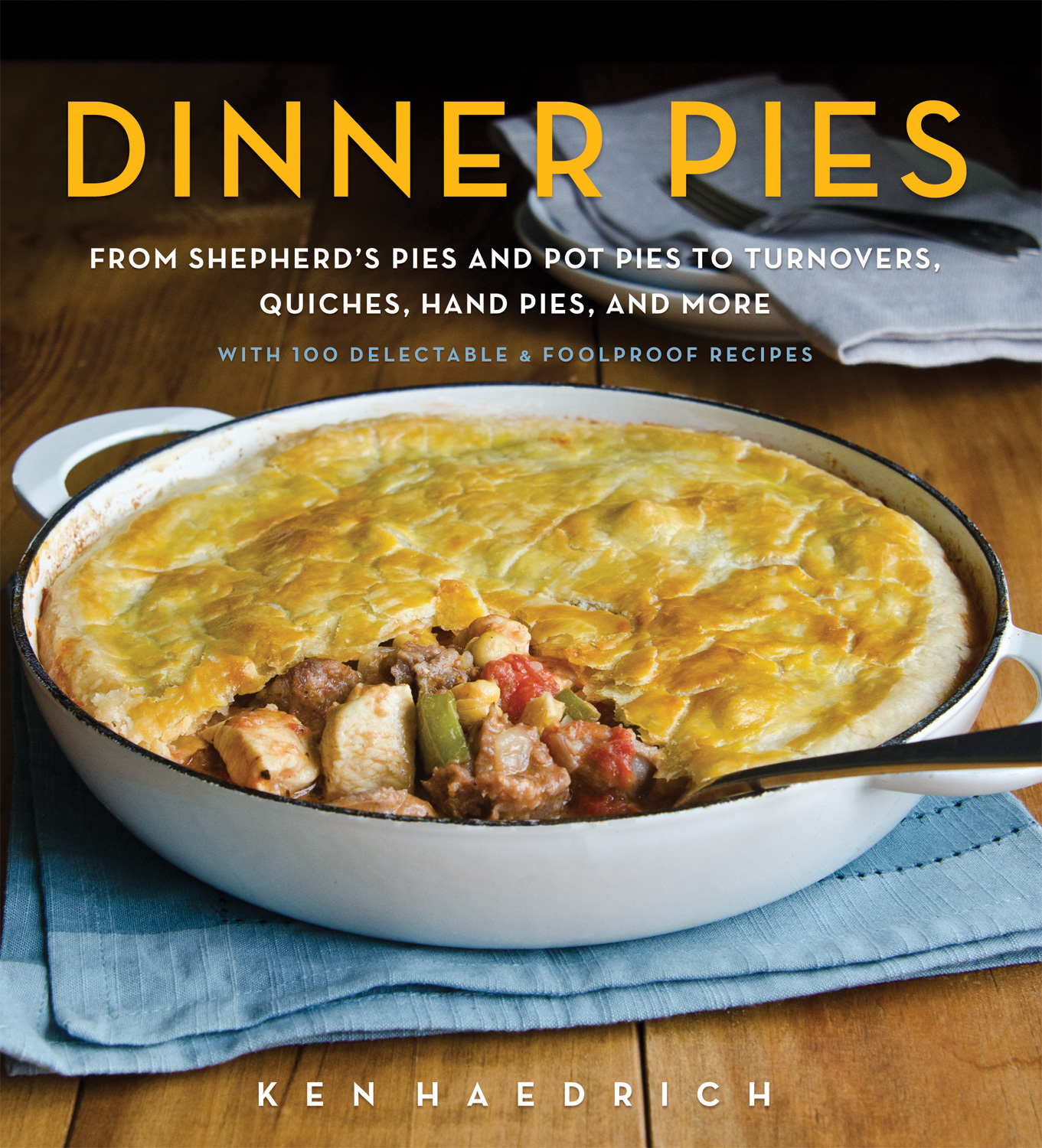 Dinner Pies: From Shepherd's Pie and Cottage Pie, to Tarts, Turnovers, Quiches, Hand Pies, and More, with 100 Delectable and Foolproof Recipes