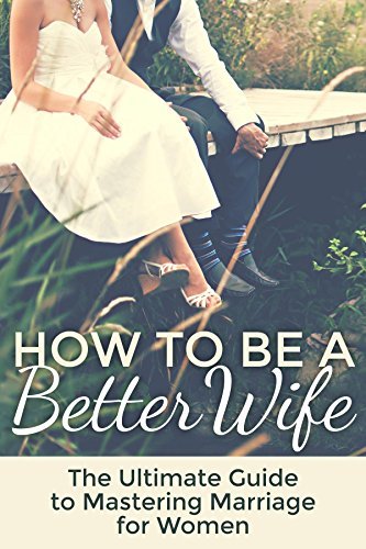 Marriage: How To Be A Better Wife: The Ultimate Guide To Mastering - How To Be A Better Wife Book
