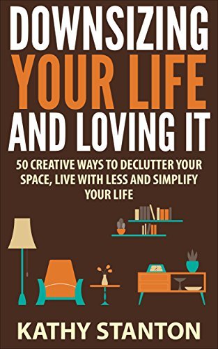 Downsizing Your Life And Loving It: 50 Creative Ways To Declutter Your Space, Live With Less And Simplify Your Life