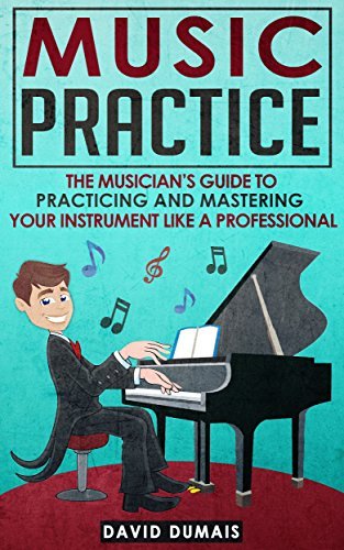 Music Practice: The Musician's Guide To Practicing And Mastering Your Instrument Like A Professional