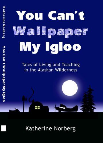 YOU CAN'T WALLPAPER MY IGLOO: Tales of Living and Teaching in the Alaskan Wilderness