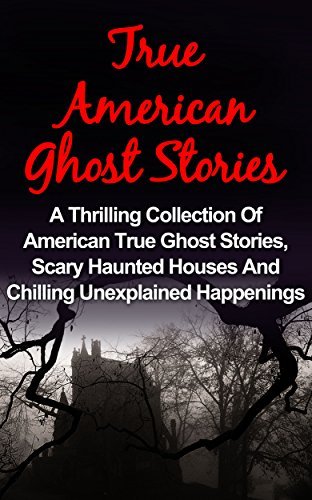 True Ghost Stories: A Thrilling Collection Of American True Ghost Stories, Scary Haunted Houses And Chilling Unexplained Phenomena