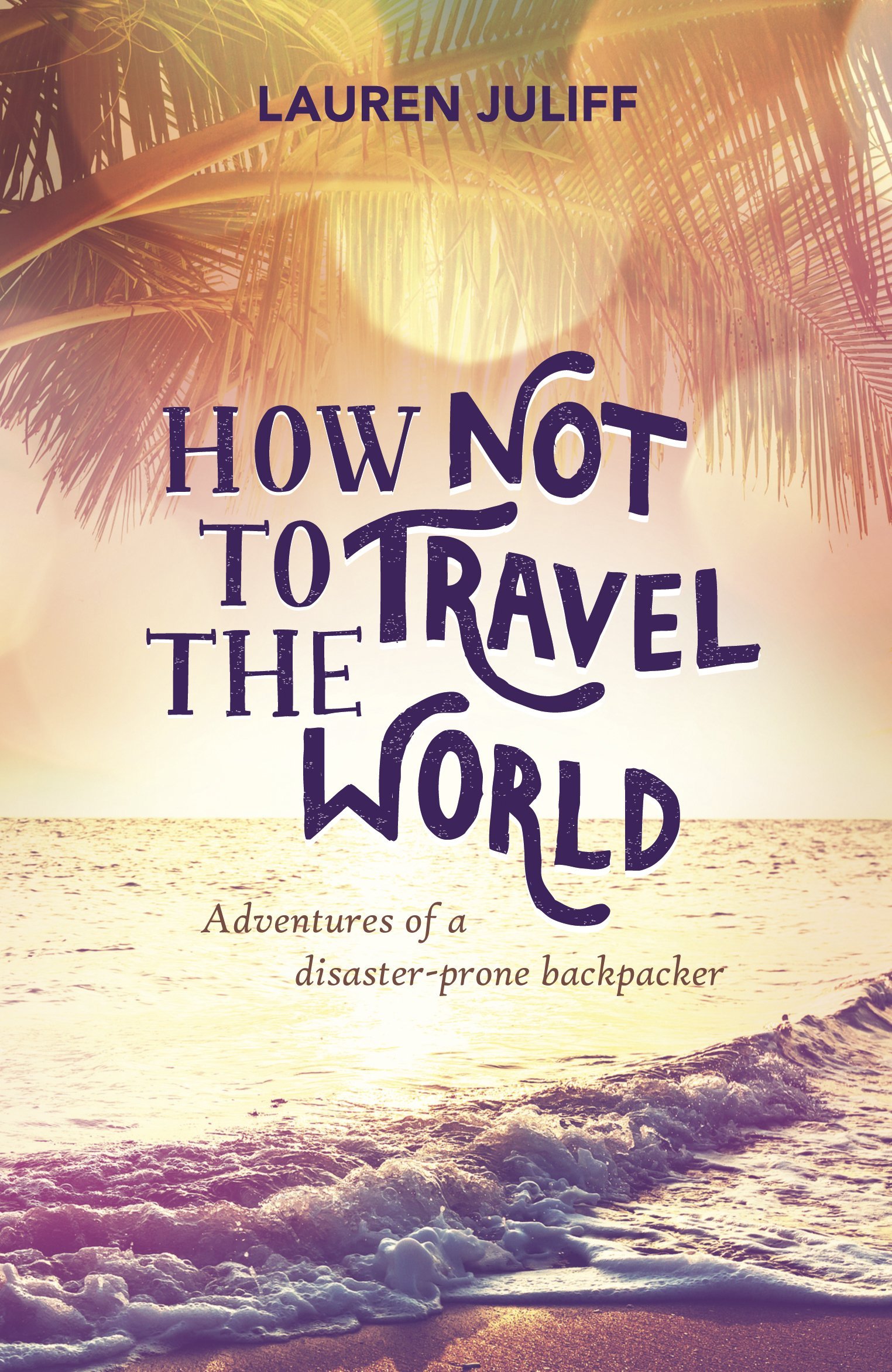 How Not to Travel the World: Adventures of a Disaster-Prone Backpacker