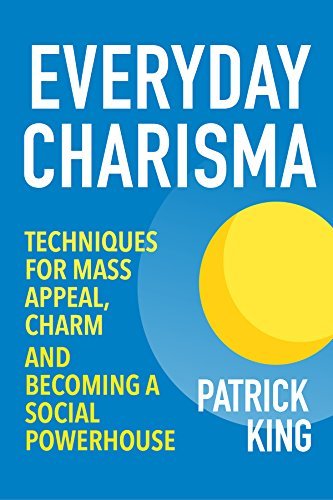 Everyday Charisma: Techniques for Mass Appeal, Charm, and Becoming a Social Powerhouse