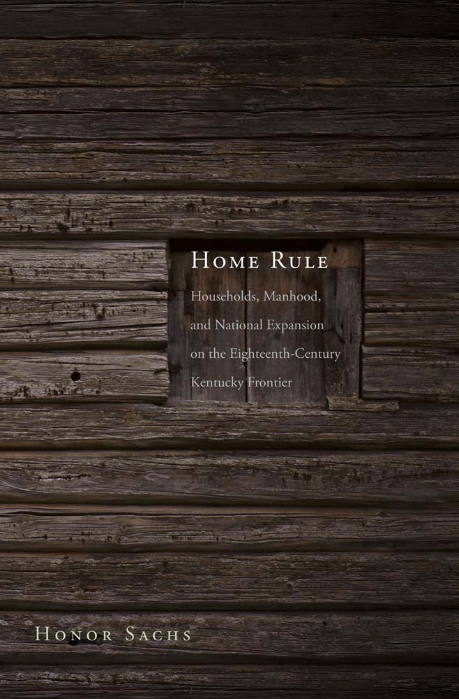 Home Rule: Households, Manhood, and National Expansion on the Eighteenth-Century Kentucky Frontier