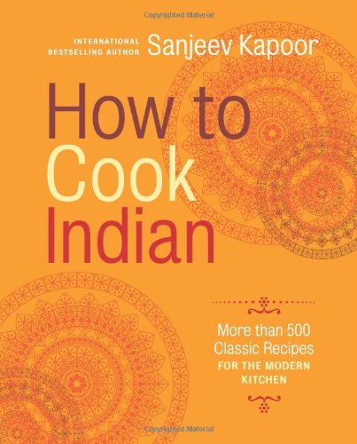 How to Cook Indian: More Than 500 Classic Recipes for the Modern Kitchen by Sanjeev Kapoor ...