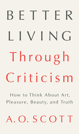 Better Living Through Criticism: How to Think About Art, Pleasure, Beauty, and Truth
