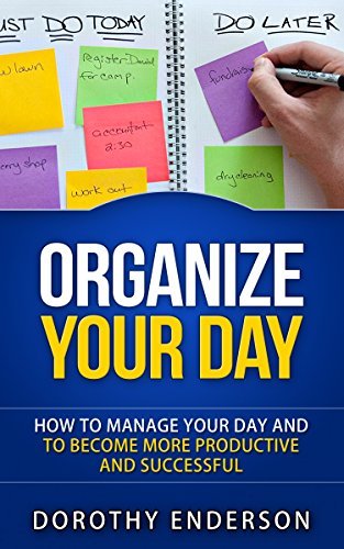 Organize Your Day: How to Manage Your Day and to Become More Productive and Successful