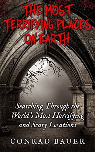 The Most Terrifying Places on Earth: Searching Through the World's Most Horrifying and Scary Locations