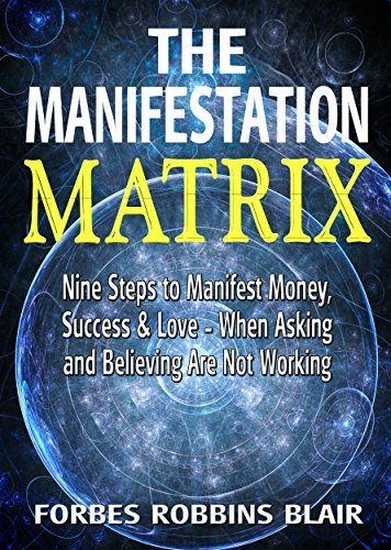 The Manifestation Matrix: Nine Steps to Manifest Money, Success and Love - When Asking and Believing Are Not Working