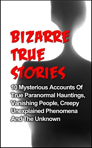 Bizarre True Stories: 10 Mysterious Accounts Of True Paranormal Hauntings, Vanishing People, Creepy Unexplained Phenomena And The Unknown